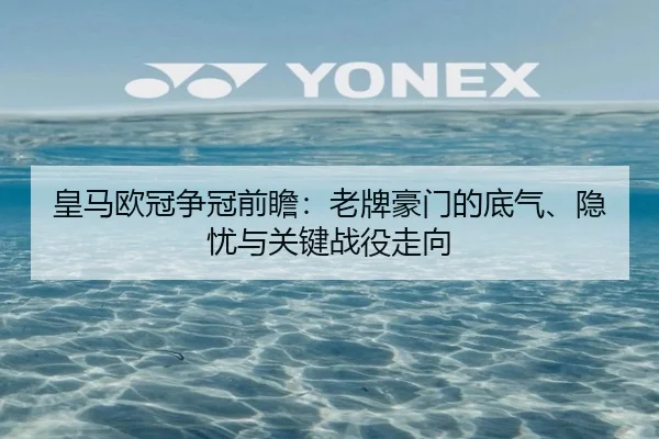 皇马欧冠争冠前瞻：老牌豪门的底气、隐忧与关键战役走向（qiuwanghui）
